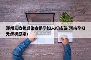 郑州无症状感染者系孕妇未打疫苗(河南孕妇无症状感染)