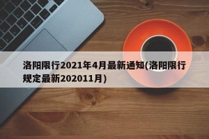洛阳限行2021年4月最新通知(洛阳限行规定最新202011月)