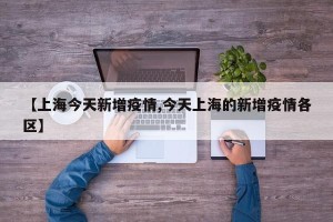 【上海今天新增疫情,今天上海的新增疫情各区】