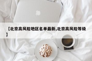 【北京高风险地区名单最新,北京高风险等级】