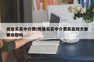 房屋买卖中介费/房屋买卖中介费买卖双方都要收取吗