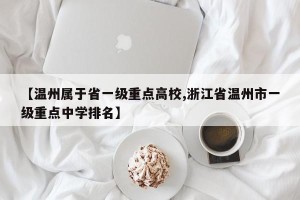 【温州属于省一级重点高校,浙江省温州市一级重点中学排名】