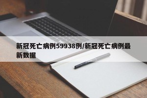 新冠死亡病例59938例/新冠死亡病例最新数据