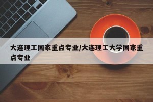 大连理工国家重点专业/大连理工大学国家重点专业