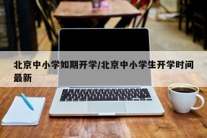 北京中小学如期开学/北京中小学生开学时间最新