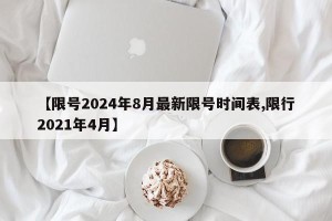【限号2024年8月最新限号时间表,限行2021年4月】