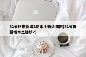 31省区市新增2例本土确诊病例(31省份新增本土确诊2)