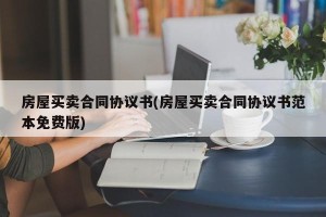 房屋买卖合同协议书(房屋买卖合同协议书范本免费版)