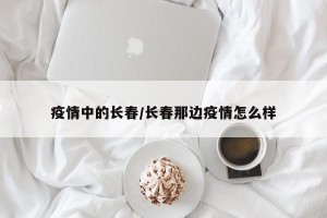疫情中的长春/长春那边疫情怎么样