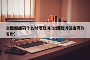 全国健康码什么时候取消(全国取消健康码的省份)