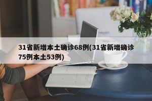 31省新增本土确诊68例(31省新增确诊75例本土53例)