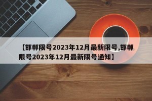 【邯郸限号2023年12月最新限号,邯郸限号2023年12月最新限号通知】