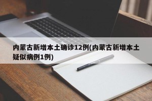 内蒙古新增本土确诊12例(内蒙古新增本土疑似病例1例)