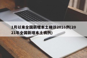 1月以来全国新增本土确诊2016例(2021年全国新增本土病例)