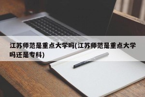 江苏师范是重点大学吗(江苏师范是重点大学吗还是专科)