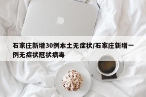 石家庄新增30例本土无症状/石家庄新增一例无症状冠状病毒