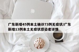 广东新增45例本土确诊73例无症状/广东新增13例本土无症状感染者详情