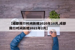 【成都限行时间新规2020年10月,成都限行时间新规2021年2月】