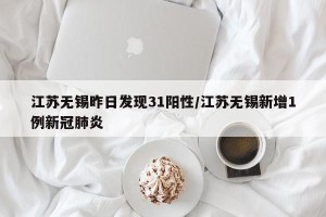 江苏无锡昨日发现31阳性/江苏无锡新增1例新冠肺炎