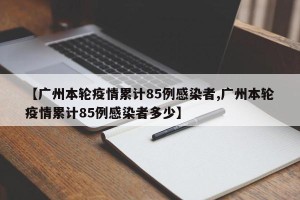 【广州本轮疫情累计85例感染者,广州本轮疫情累计85例感染者多少】