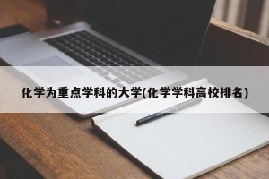 化学为重点学科的大学(化学学科高校排名)
