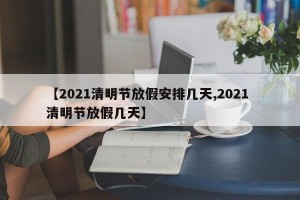 【2021清明节放假安排几天,2021 清明节放假几天】
