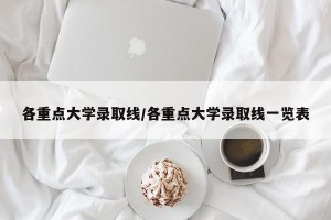 各重点大学录取线/各重点大学录取线一览表