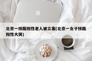 北京一核酸阳性老人被立案(北京一女子核酸阳性大哭)