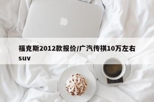 福克斯2012款报价/广汽传祺10万左右suv