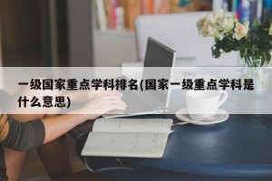 一级国家重点学科排名(国家一级重点学科是什么意思)