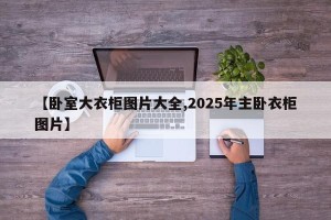 【卧室大衣柜图片大全,2025年主卧衣柜图片】