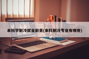 本科学制冷就业前景(本科制冷专业有哪些)
