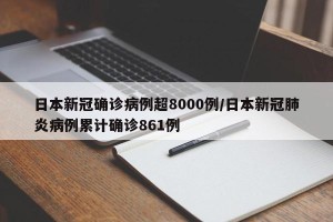 日本新冠确诊病例超8000例/日本新冠肺炎病例累计确诊861例