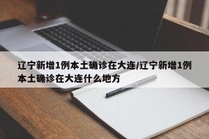 辽宁新增1例本土确诊在大连/辽宁新增1例本土确诊在大连什么地方