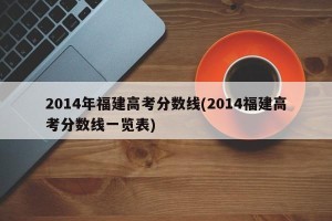 2014年福建高考分数线(2014福建高考分数线一览表)