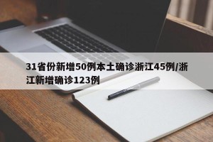31省份新增50例本土确诊浙江45例/浙江新增确诊123例
