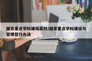 国家重点学科建设高校/国家重点学科建设与管理暂行办法