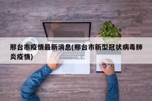 邢台市疫情最新消息(邢台市新型冠状病毒肺炎疫情)