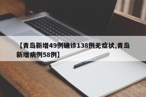 【青岛新增49例确诊138例无症状,青岛新增病例58例】