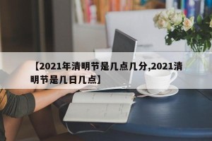 【2021年清明节是几点几分,2021清明节是几日几点】