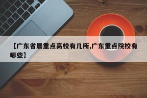 【广东省属重点高校有几所,广东重点院校有哪些】