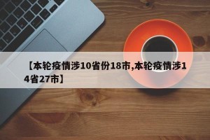 【本轮疫情涉10省份18市,本轮疫情涉14省27市】