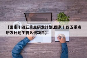 【国家十四五重点研发计划,国家十四五重点研发计划生物入侵项目】