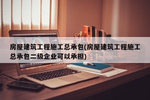 房屋建筑工程施工总承包(房屋建筑工程施工总承包二级企业可以承担)