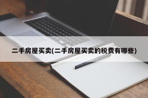 二手房屋买卖(二手房屋买卖的税费有哪些)