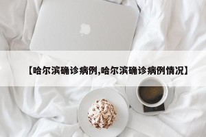 【哈尔滨确诊病例,哈尔滨确诊病例情况】