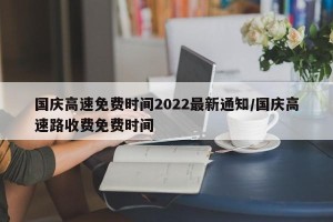 国庆高速免费时间2022最新通知/国庆高速路收费免费时间