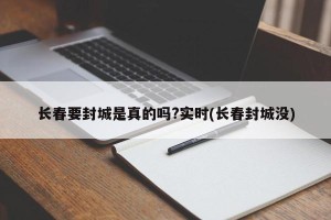 长春要封城是真的吗?实时(长春封城没)