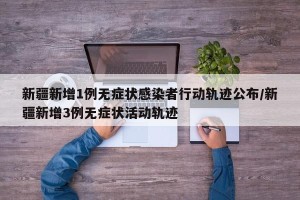 新疆新增1例无症状感染者行动轨迹公布/新疆新增3例无症状活动轨迹