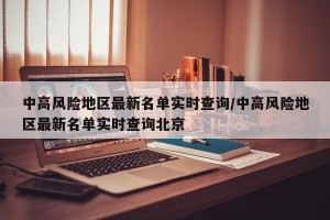 中高风险地区最新名单实时查询/中高风险地区最新名单实时查询北京